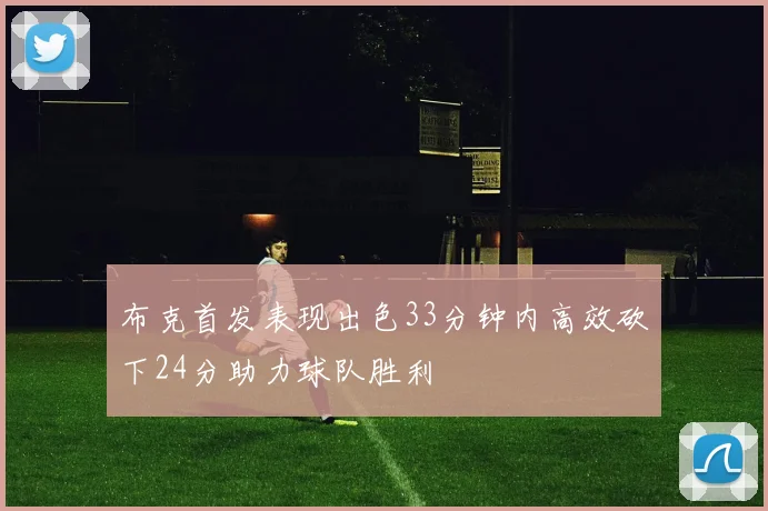 布克首发表现出色33分钟内高效砍下24分助力球队胜利