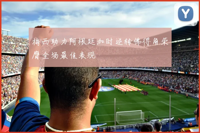 梅西助力阿根廷加时逆转佛得角荣膺全场最佳表现