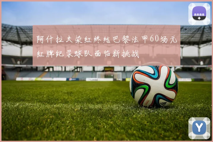 阿什拉夫染红终结巴黎法甲60场无红牌纪录球队面临新挑战