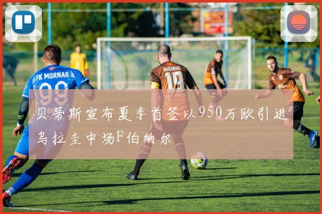 贝蒂斯宣布夏季首签以950万欧引进乌拉圭中场F伯纳尔
