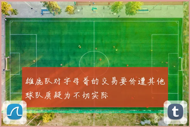 雄鹿队对字母哥的交易要价遭其他球队质疑为不切实际