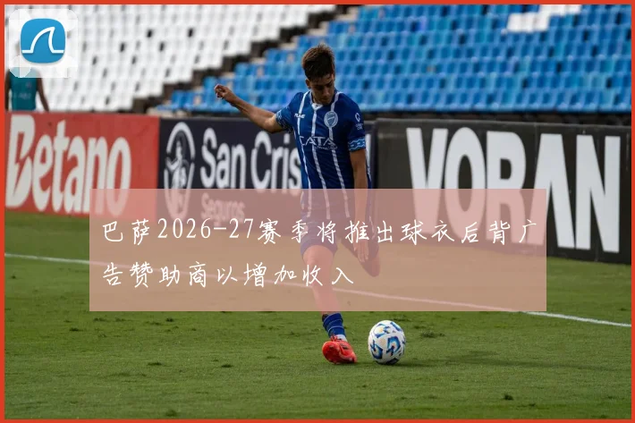 巴萨2026-27赛季将推出球衣后背广告赞助商以增加收入