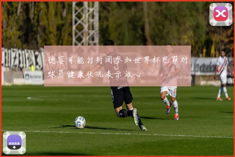 德容可能打封闭参加世界杯巴萨对球员健康状况表示放心