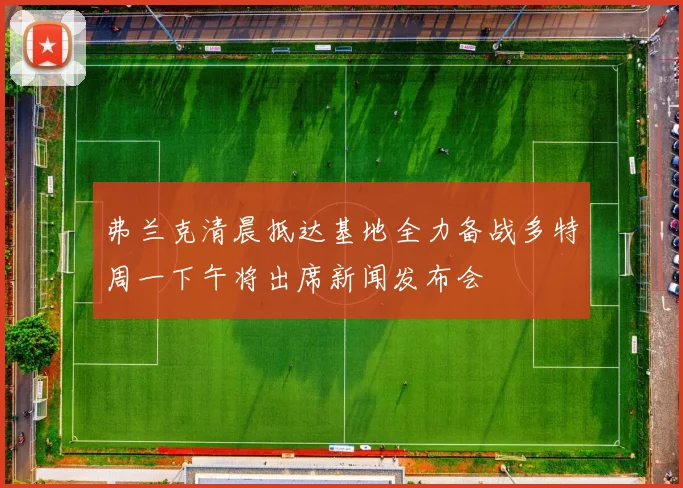 弗兰克清晨抵达基地全力备战多特周一下午将出席新闻发布会