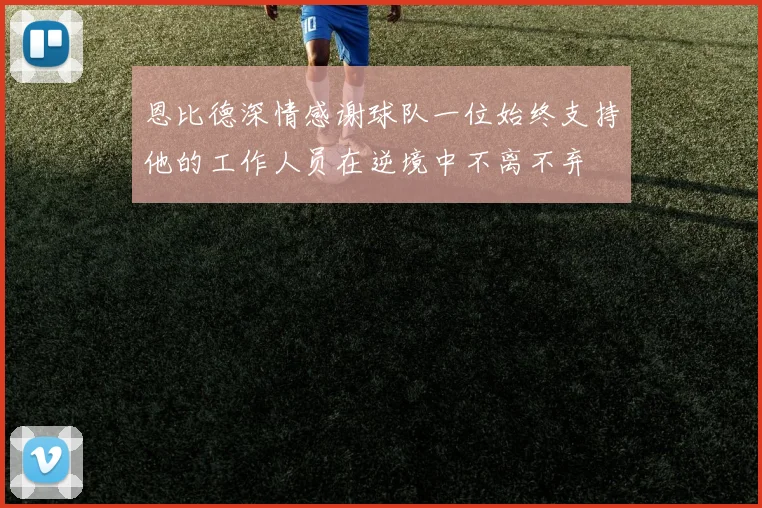 恩比德深情感谢球队一位始终支持他的工作人员在逆境中不离不弃