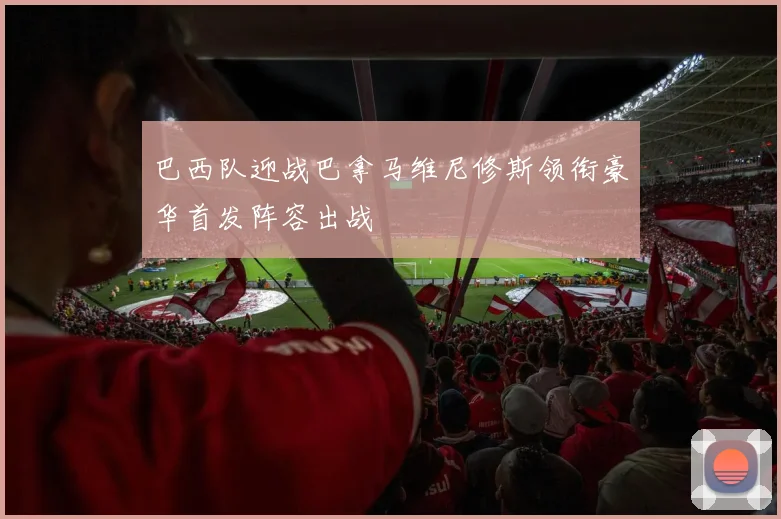 巴西队迎战巴拿马维尼修斯领衔豪华首发阵容出战