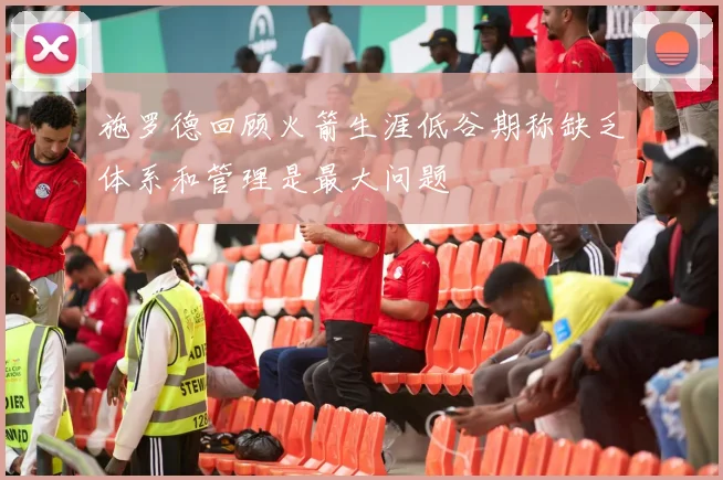 施罗德回顾火箭生涯低谷期称缺乏体系和管理是最大问题