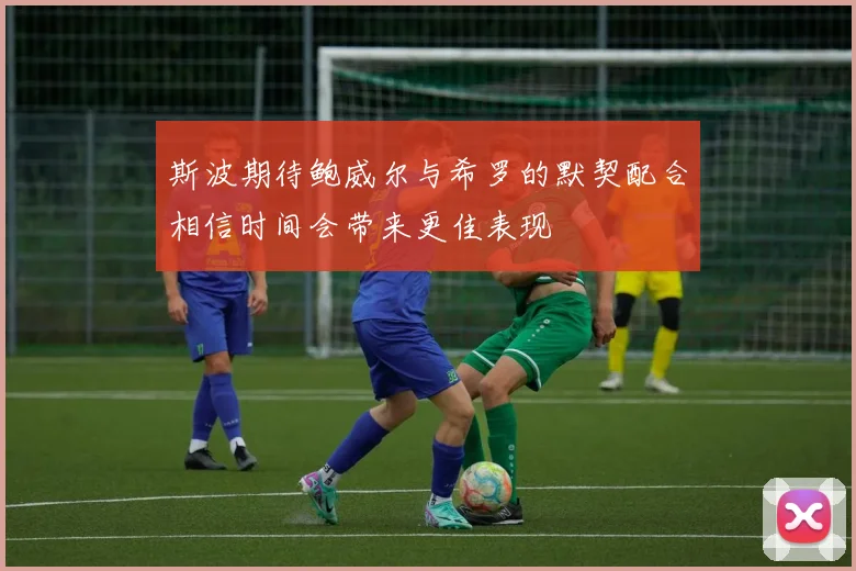 斯波期待鲍威尔与希罗的默契配合相信时间会带来更佳表现