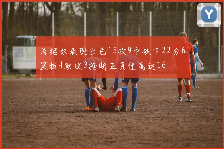 马绍尔表现出色15投9中砍下22分6篮板4助攻3抢断正负值高达16