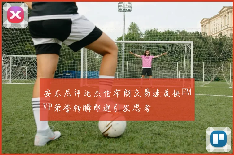 安东尼评论杰伦布朗交易速度快FMVP荣誉转瞬即逝引发思考