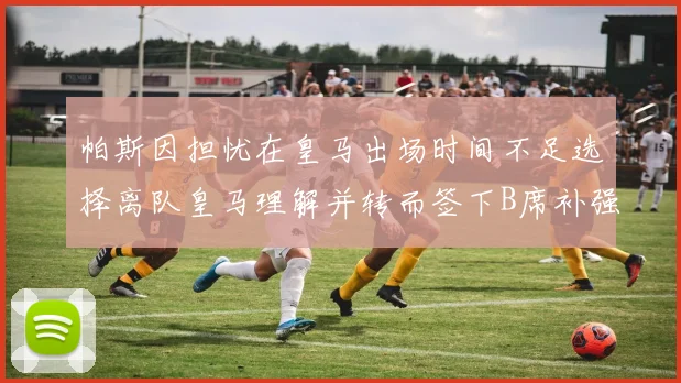 帕斯因担忧在皇马出场时间不足选择离队皇马理解并转而签下B席补强阵容