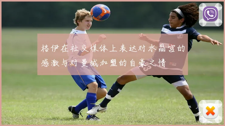 格伊在社交媒体上表达对水晶宫的感激与对曼城加盟的自豪之情