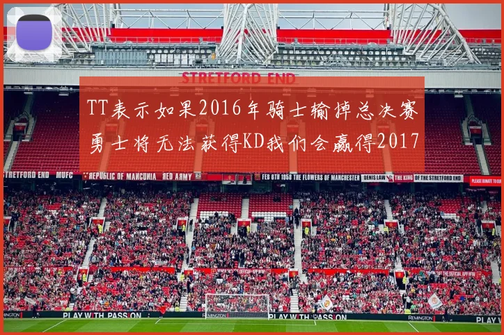 TT表示如果2016年骑士输掉总决赛勇士将无法获得KD我们会赢得2017和2018年总冠军