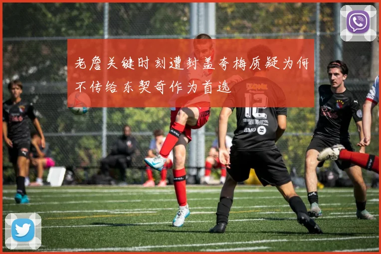 老詹关键时刻遭封盖夸梅质疑为何不传给东契奇作为首选