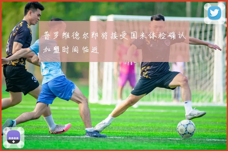 普罗维德尔即将接受国米体检确认加盟时间临近