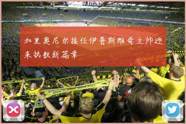 加里奥尼尔接任伊普斯维奇主帅迎来执教新篇章