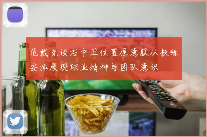 范戴克谈右中卫位置愿意服从教练安排展现职业精神与团队意识