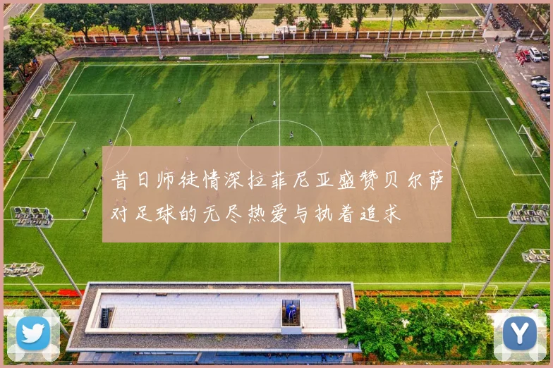 昔日师徒情深拉菲尼亚盛赞贝尔萨对足球的无尽热爱与执着追求
