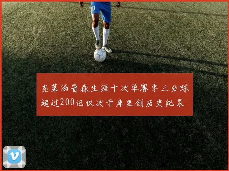 克莱汤普森生涯十次单赛季三分球超过200记仅次于库里创历史纪录