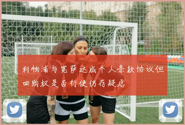 利物浦与宽萨达成个人条款协议但回购权是否行使仍存疑虑